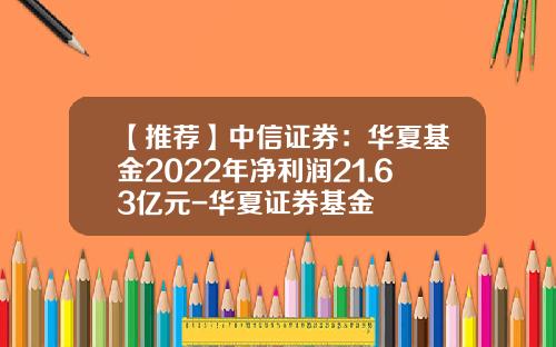 【推荐】中信证券：华夏基金2022年净利润21.63亿元-华夏证券基金