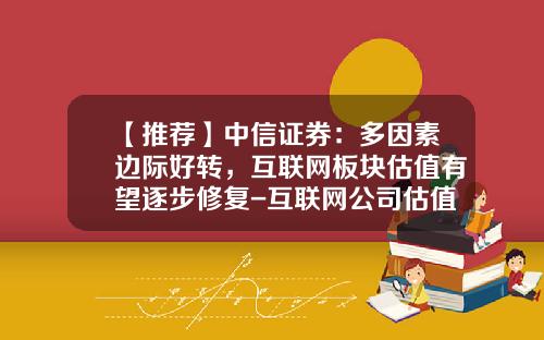 【推荐】中信证券：多因素边际好转，互联网板块估值有望逐步修复-互联网公司估值方法