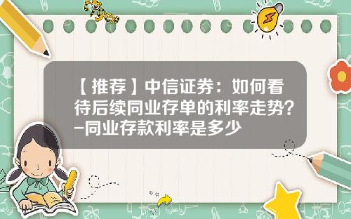 【推荐】中信证券：如何看待后续同业存单的利率走势？-同业存款利率是多少