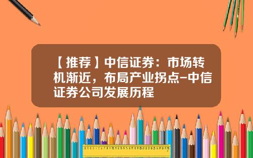 【推荐】中信证券：市场转机渐近，布局产业拐点-中信证券公司发展历程