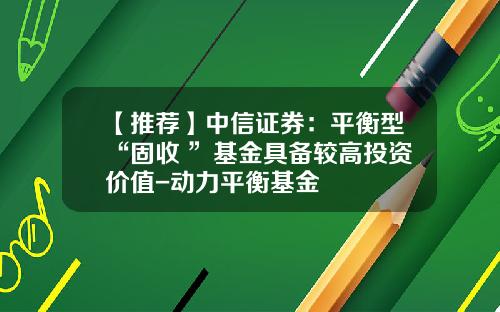 【推荐】中信证券：平衡型“固收+”基金具备较高投资价值-动力平衡基金