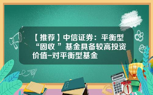【推荐】中信证券：平衡型“固收+”基金具备较高投资价值-对平衡型基金