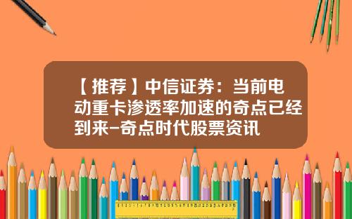 【推荐】中信证券：当前电动重卡渗透率加速的奇点已经到来-奇点时代股票资讯