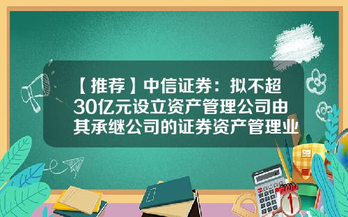【推荐】中信证券：拟不超30亿元设立资产管理公司由其承继公司的证券资产管理业务-中信证券资产管理子公司