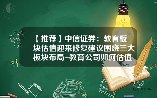 【推荐】中信证券：教育板块估值迎来修复建议围绕三大板块布局-教育公司如何估值