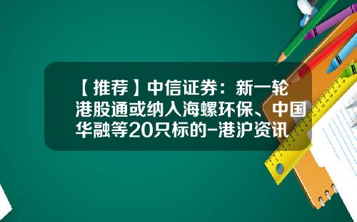 【推荐】中信证券：新一轮港股通或纳入海螺环保、中国华融等20只标的-港沪资讯股票