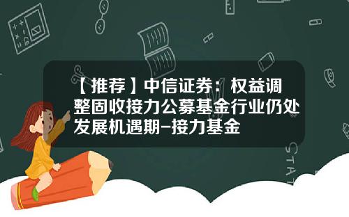 【推荐】中信证券：权益调整固收接力公募基金行业仍处发展机遇期-接力基金
