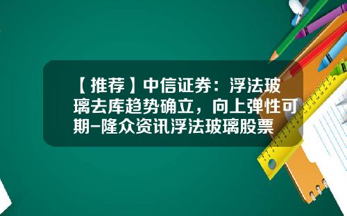 【推荐】中信证券：浮法玻璃去库趋势确立，向上弹性可期-隆众资讯浮法玻璃股票
