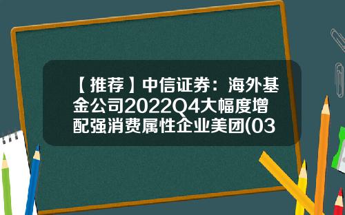 【推荐】中信证券：海外基金公司2022Q4大幅度增配强消费属性企业美团(03690)、阿里(09988)等获得青睐-共同基金持股