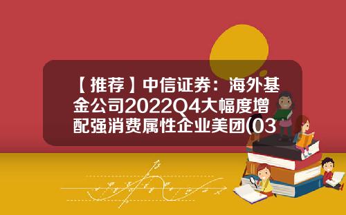 【推荐】中信证券：海外基金公司2022Q4大幅度增配强消费属性企业美团(03690)、阿里(09988)等获得青睐-重仓阿里基金
