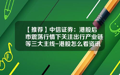 【推荐】中信证券：港股后市震荡行情下关注出行产业链等三大主线-港股怎么看资讯股票行情