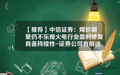 【推荐】中信证券：煤价前景仍不乐观火电行业盈利修复具备持续性-证券公司有前途