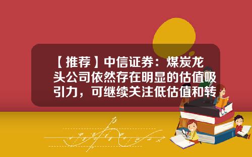 【推荐】中信证券：煤炭龙头公司依然存在明显的估值吸引力，可继续关注低估值和转型的公司-煤炭质量最好的上市公司