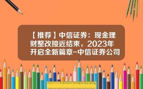 【推荐】中信证券：现金理财整改接近结束，2023年开启全新篇章-中信证券公司的理财产品