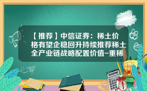【推荐】中信证券：稀土价格有望企稳回升持续推荐稀土全产业链战略配置价值-重稀土公司价值分析