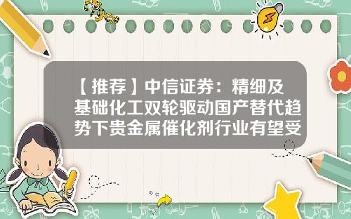 【推荐】中信证券：精细及基础化工双轮驱动国产替代趋势下贵金属催化剂行业有望受益-贵金属公司模式