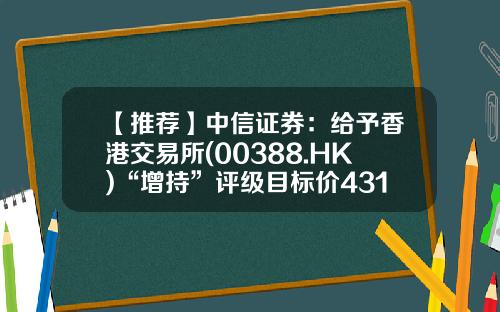 【推荐】中信证券：给予香港交易所(00388.HK)“增持”评级目标价431.00港元-中信证券香港有限公司