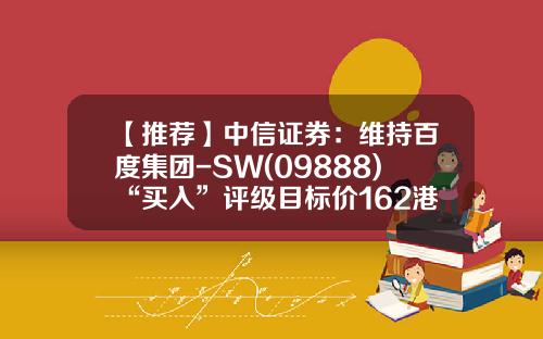 【推荐】中信证券：维持百度集团-SW(09888)“买入”评级目标价162港元-中信证券涨了多少倍