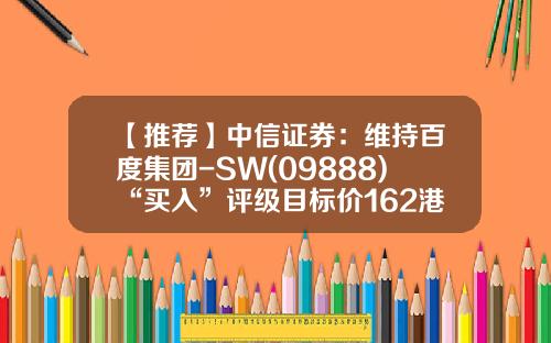 【推荐】中信证券：维持百度集团-SW(09888)“买入”评级目标价162港元-百度股票证券资讯