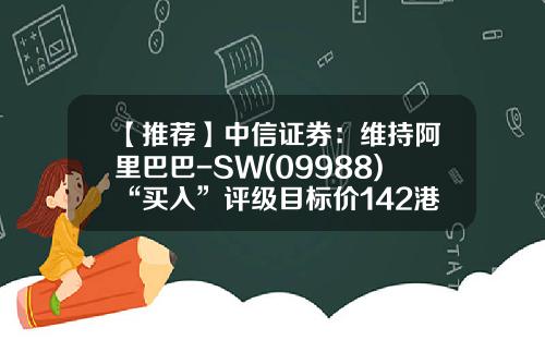 【推荐】中信证券：维持阿里巴巴-SW(09988)“买入”评级目标价142港元-天猫股票多少钱一股