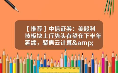 【推荐】中信证券：美股科技板块上行势头有望在下半年延续，聚焦云计算&软件SaaS-中信证券股票交易软件资讯