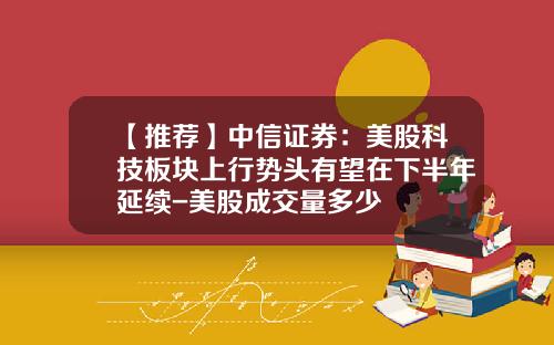 【推荐】中信证券：美股科技板块上行势头有望在下半年延续-美股成交量多少
