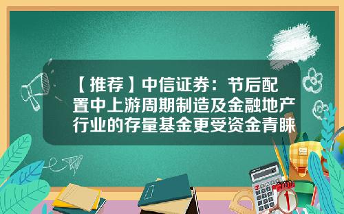 【推荐】中信证券：节后配置中上游周期制造及金融地产行业的存量基金更受资金青睐-存量基金