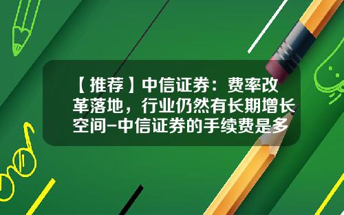 【推荐】中信证券：费率改革落地，行业仍然有长期增长空间-中信证券的手续费是多少