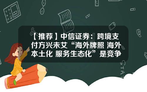 【推荐】中信证券：跨境支付方兴未艾“海外牌照+海外本土化+服务生态化”是竞争壁垒-跨境股票最新资讯报道