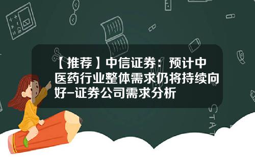 【推荐】中信证券：预计中医药行业整体需求仍将持续向好-证券公司需求分析