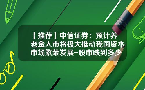 【推荐】中信证券：预计养老金入市将极大推动我国资本市场繁荣发展-股市跌到多少养老金入市