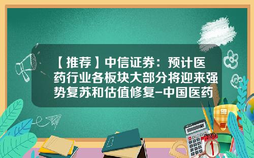 【推荐】中信证券：预计医药行业各板块大部分将迎来强势复苏和估值修复-中国医药股票资讯