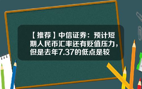 【推荐】中信证券：预计短期人民币汇率还有贬值压力，但是去年7.37的低点是较强阻力位-人民币贬值前汇率多少