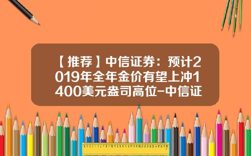 【推荐】中信证券：预计2019年全年金价有望上冲1400美元盎司高位-中信证券金多少