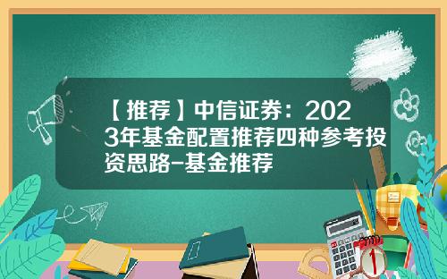 【推荐】中信证券：2023年基金配置推荐四种参考投资思路-基金推荐