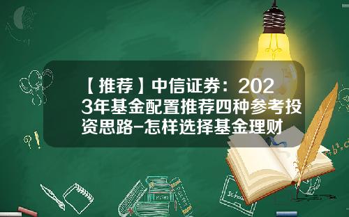 【推荐】中信证券：2023年基金配置推荐四种参考投资思路-怎样选择基金理财