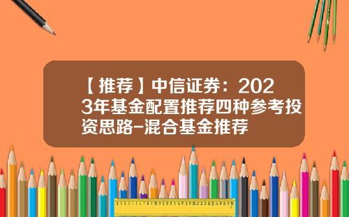 【推荐】中信证券：2023年基金配置推荐四种参考投资思路-混合基金推荐