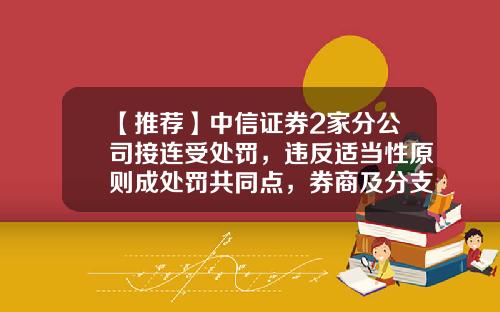【推荐】中信证券2家分公司接连受处罚，违反适当性原则成处罚共同点，券商及分支机构该如何避免呢？-中信证券有多少家营业部