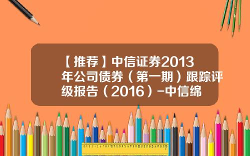 【推荐】中信证券2013年公司债券（第一期）跟踪评级报告（2016）-中信绵阳基金