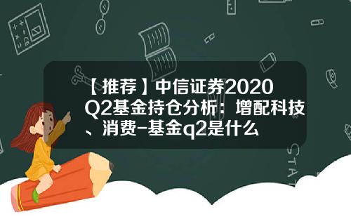 【推荐】中信证券2020Q2基金持仓分析：增配科技、消费-基金q2是什么