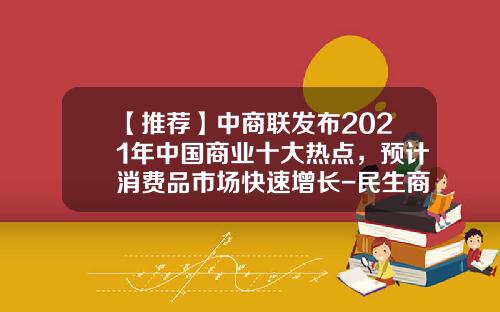 【推荐】中商联发布2021年中国商业十大热点，预计消费品市场快速增长-民生商联资本管理有限公司