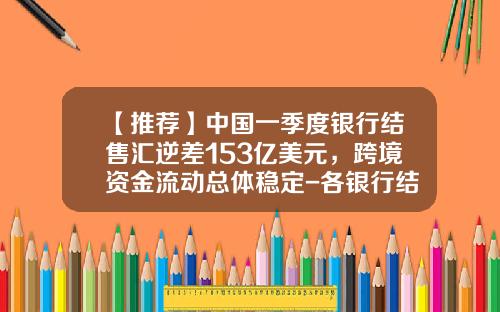 【推荐】中国一季度银行结售汇逆差153亿美元，跨境资金流动总体稳定-各银行结售汇费用都是多少