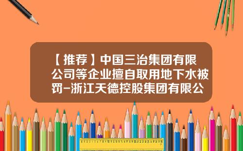 【推荐】中国三治集团有限公司等企业擅自取用地下水被罚-浙江天德控股集团有限公司