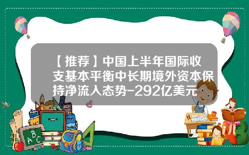 【推荐】中国上半年国际收支基本平衡中长期境外资本保持净流入态势-292亿美元等于多少人民币