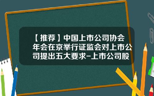 【推荐】中国上市公司协会年会在京举行证监会对上市公司提出五大要求-上市公司股权激励准则要求