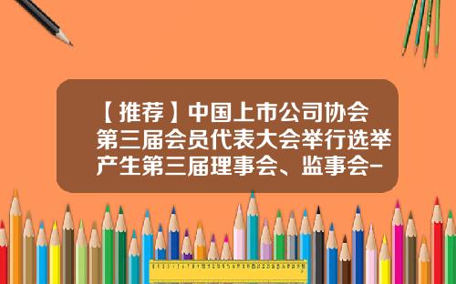 【推荐】中国上市公司协会第三届会员代表大会举行选举产生第三届理事会、监事会-中国上市公司协会