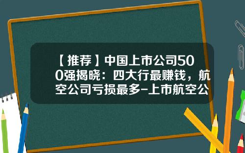 【推荐】中国上市公司500强揭晓：四大行最赚钱，航空公司亏损最多-上市航空公司