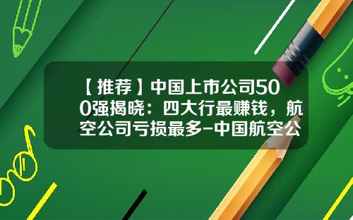 【推荐】中国上市公司500强揭晓：四大行最赚钱，航空公司亏损最多-中国航空公司盈利排名