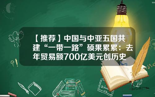 【推荐】中国与中亚五国共建“一带一路”硕果累累：去年贸易额700亿美元创历史新高，多元互动的人文交流大格局初步构建-丝绸之路经济带究竟有多少国家