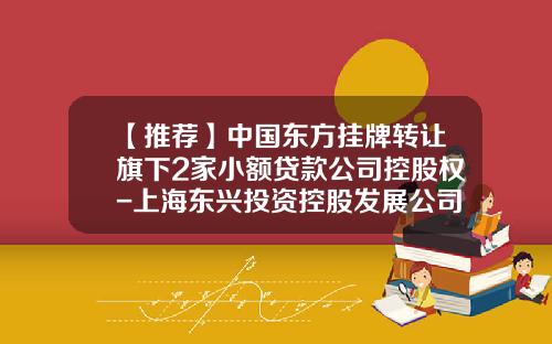【推荐】中国东方挂牌转让旗下2家小额贷款公司控股权-上海东兴投资控股发展公司